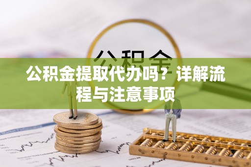 峨眉公积金提取代办吗？详解流程与注意事项