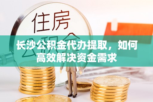 峨眉长沙公积金代办提取，如何高效解决资金需求