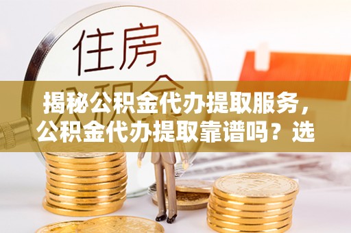 峨眉揭秘公积金代办提取服务，公积金代办提取靠谱吗？选择前你需要知道这些！