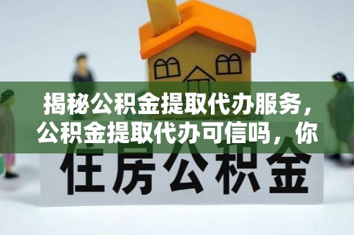 峨眉揭秘公积金提取代办服务，公积金提取代办可信吗，你需要知道的真相