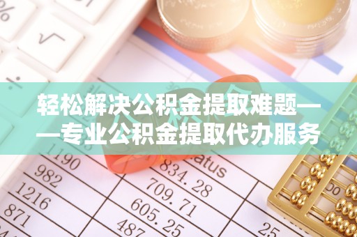 峨眉轻松解决公积金提取难题——专业公积金提取代办服务详解