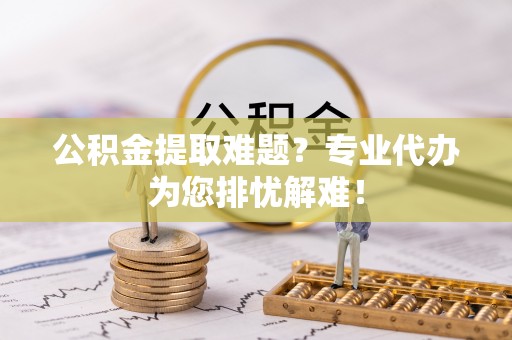 峨眉公积金提取难题？专业代办为您排忧解难！
