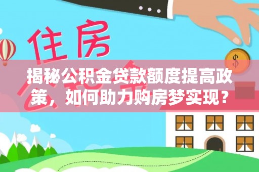 峨眉揭秘公积金贷款额度提高政策，如何助力购房梦实现？