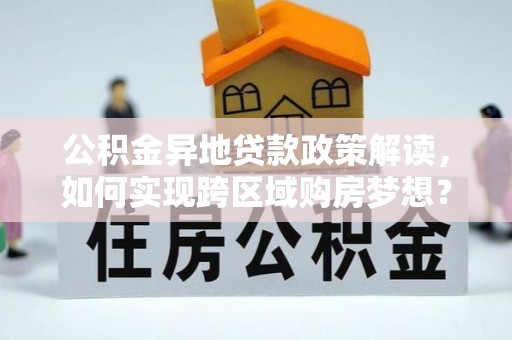峨眉公积金异地贷款政策解读，如何实现跨区域购房梦想？
