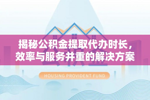 峨眉揭秘公积金提取代办时长，效率与服务并重的解决方案