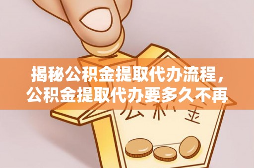 峨眉揭秘公积金提取代办流程，公积金提取代办要多久不再是谜题