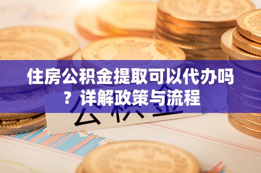 峨眉住房公积金提取可以代办吗？详解政策与流程