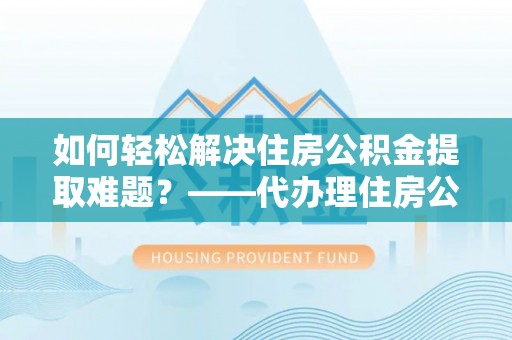 峨眉如何轻松解决住房公积金提取难题？——代办理住房公积金提取服务解析