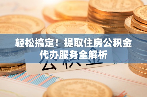 峨眉轻松搞定！提取住房公积金代办服务全解析