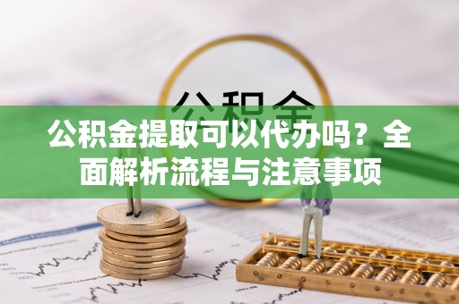 峨眉公积金提取可以代办吗？全面解析流程与注意事项
