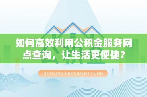 峨眉如何高效利用公积金服务网点查询，让生活更便捷？