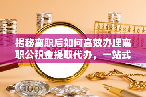 峨眉揭秘离职后如何高效办理离职公积金提取代办，一站式服务全解析