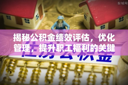 峨眉揭秘公积金绩效评估，优化管理，提升职工福利的关键一步
