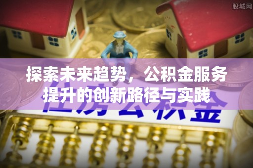 峨眉探索未来趋势，公积金服务提升的创新路径与实践
