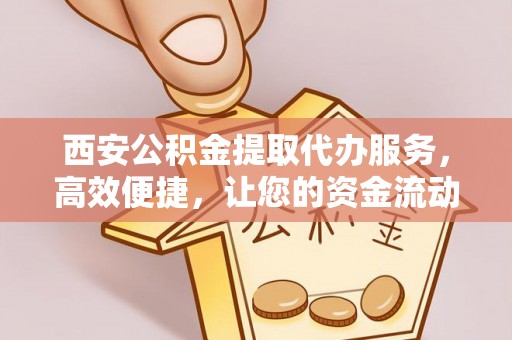 峨眉西安公积金提取代办服务，高效便捷，让您的资金流动更灵活