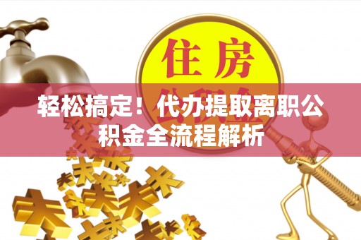 峨眉轻松搞定！代办提取离职公积金全流程解析