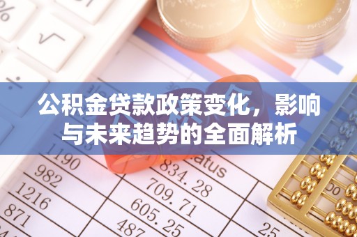 峨眉公积金贷款政策变化，影响与未来趋势的全面解析
