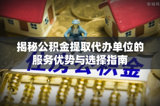 峨眉揭秘公积金提取代办单位的服务优势与选择指南