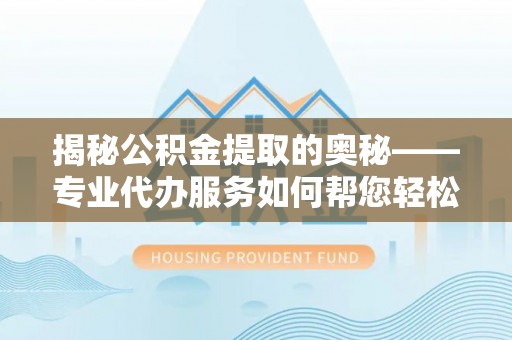 峨眉揭秘公积金提取的奥秘——专业代办服务如何帮您轻松搞定