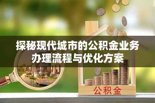 峨眉探秘现代城市的公积金业务办理流程与优化方案