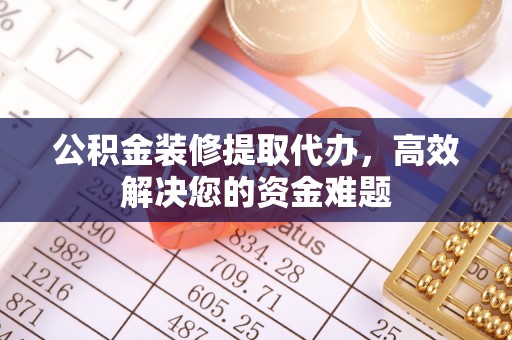 峨眉公积金装修提取代办，高效解决您的资金难题