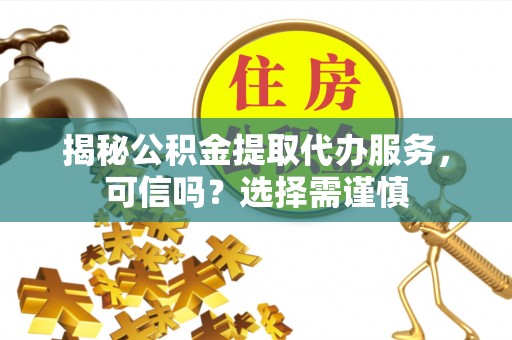 峨眉揭秘公积金提取代办服务，可信吗？选择需谨慎