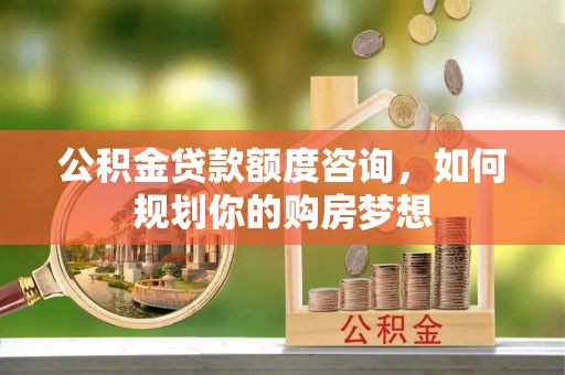 峨眉公积金贷款额度咨询，如何规划你的购房梦想