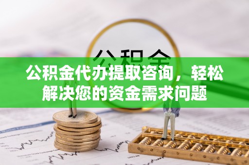 峨眉公积金代办提取咨询，轻松解决您的资金需求问题