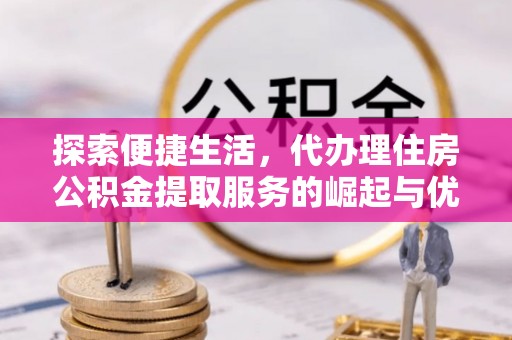 峨眉探索便捷生活，代办理住房公积金提取服务的崛起与优势