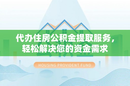 峨眉代办住房公积金提取服务，轻松解决您的资金需求