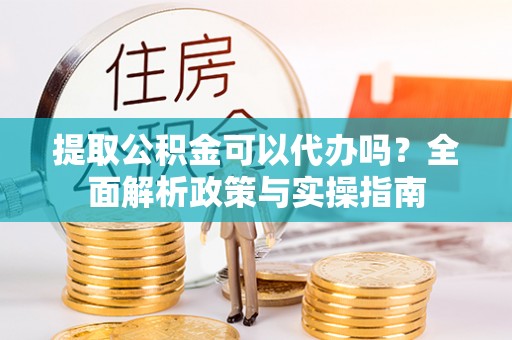 峨眉提取公积金可以代办吗？全面解析政策与实操指南