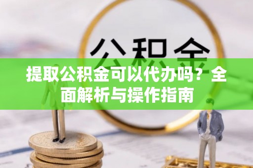 峨眉提取公积金可以代办吗？全面解析与操作指南