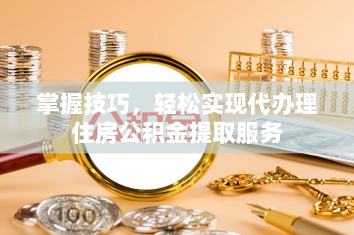峨眉掌握技巧，轻松实现代办理住房公积金提取服务