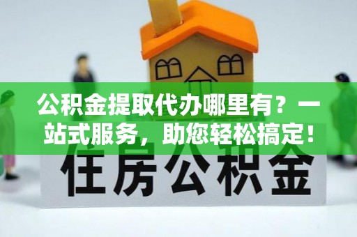 峨眉公积金提取代办哪里有？一站式服务，助您轻松搞定！