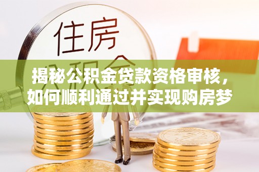 峨眉揭秘公积金贷款资格审核，如何顺利通过并实现购房梦想