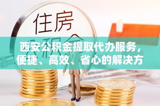 峨眉西安公积金提取代办服务，便捷、高效、省心的解决方案