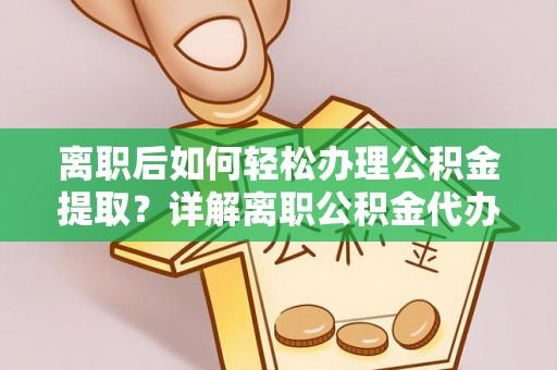 峨眉离职后如何轻松办理公积金提取？详解离职公积金代办提取流程