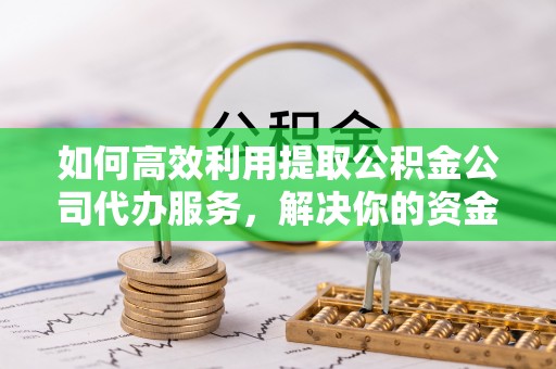 峨眉如何高效利用提取公积金公司代办服务，解决你的资金难题