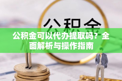 峨眉公积金可以代办提取吗？全面解析与操作指南