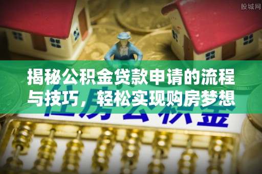 峨眉揭秘公积金贷款申请的流程与技巧，轻松实现购房梦想