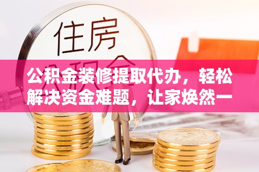 峨眉公积金装修提取代办，轻松解决资金难题，让家焕然一新