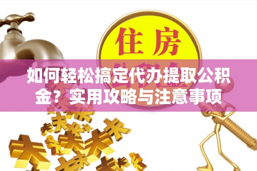 峨眉如何轻松搞定代办提取公积金？实用攻略与注意事项