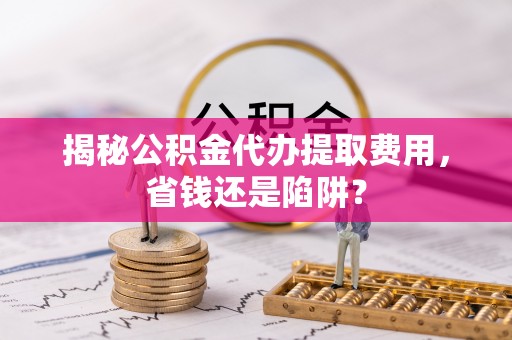 峨眉揭秘公积金代办提取费用，省钱还是陷阱？