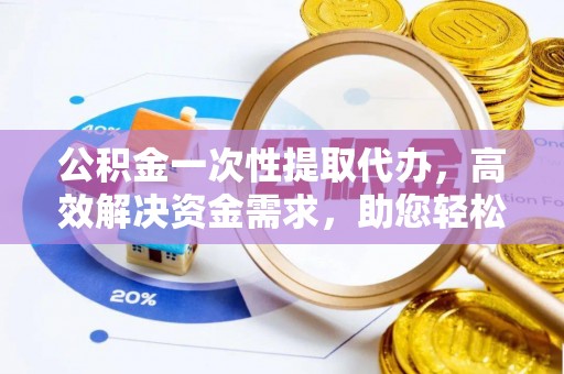 峨眉公积金一次性提取代办，高效解决资金需求，助您轻松应对生活难题