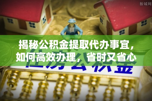 峨眉揭秘公积金提取代办事宜，如何高效办理，省时又省心？