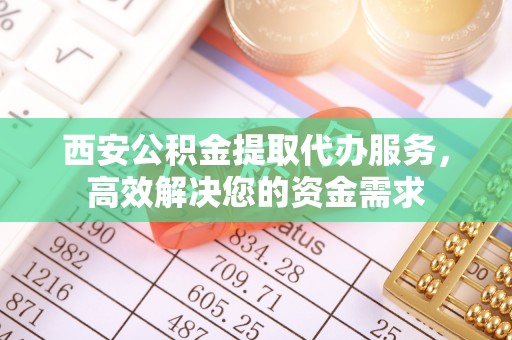 峨眉西安公积金提取代办服务，高效解决您的资金需求