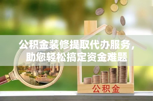 峨眉公积金装修提取代办服务，助您轻松搞定资金难题