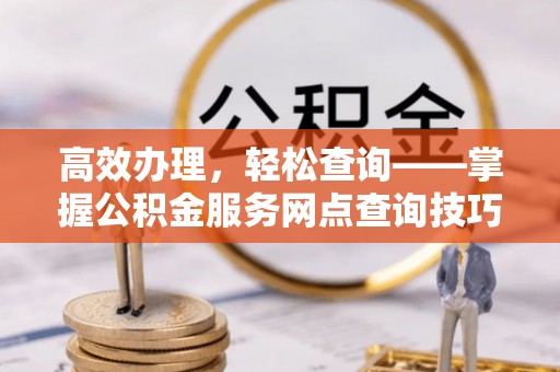 峨眉高效办理，轻松查询——掌握公积金服务网点查询技巧
