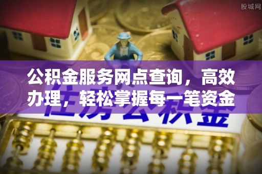 峨眉公积金服务网点查询，高效办理，轻松掌握每一笔资金动态
