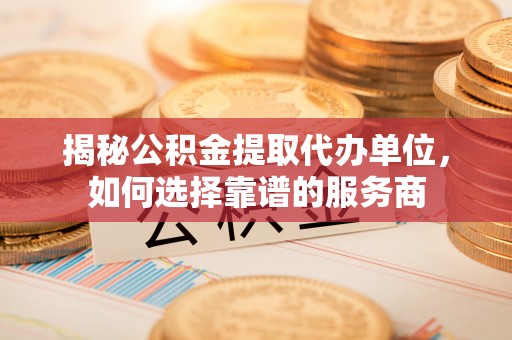 峨眉揭秘公积金提取代办单位，如何选择靠谱的服务商